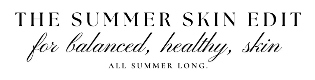 The Summer Skin Edit for balanced, heatlhy, skin all summer long. The Summer Skin Edit for balanced, heatlhy, skin all summer long.